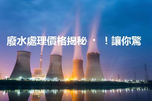 廢水處理價格揭秘！讓你驚呆的廢水處理費(fèi)用真相，到底是高還是低？快來了解吧！